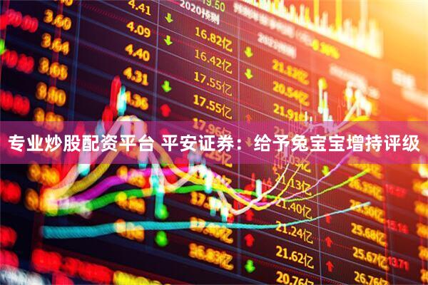 专业炒股配资平台 平安证券：给予兔宝宝增持评级