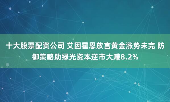 十大股票配资公司 艾因霍恩放言黄金涨势未完 防御策略助绿光资本逆市大赚8.2%