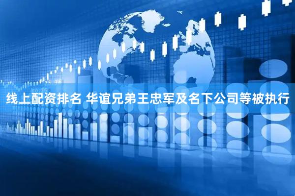 线上配资排名 华谊兄弟王忠军及名下公司等被执行