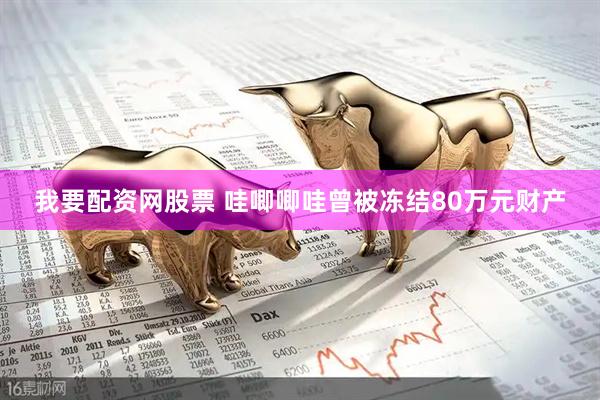 我要配资网股票 哇唧唧哇曾被冻结80万元财产