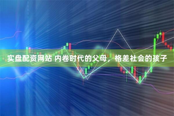 实盘配资网站 内卷时代的父母，格差社会的孩子