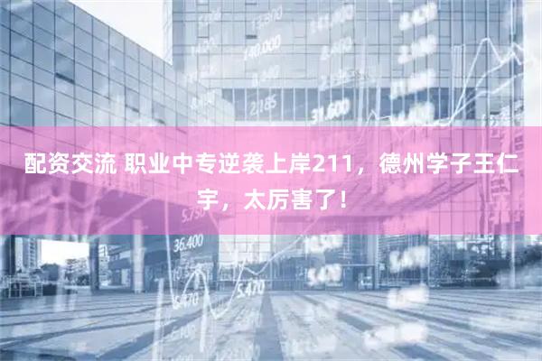 配资交流 职业中专逆袭上岸211，德州学子王仁宇，太厉害了！