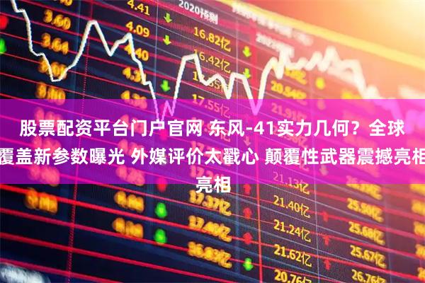 股票配资平台门户官网 东风-41实力几何？全球覆盖新参数曝光 外媒评价太戳心 颠覆性武器震撼亮相