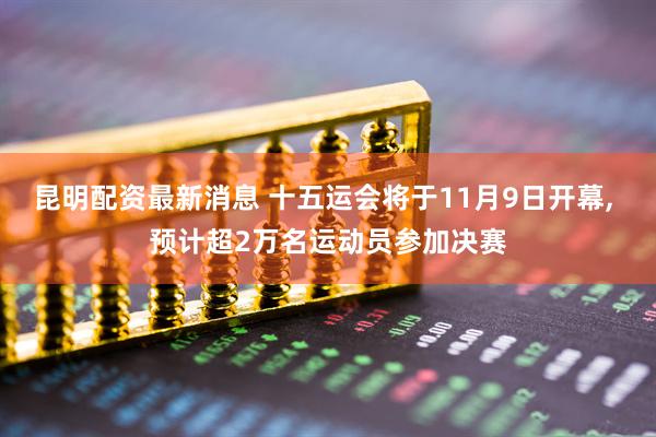 昆明配资最新消息 十五运会将于11月9日开幕, 预计超2万名运动员参加决赛