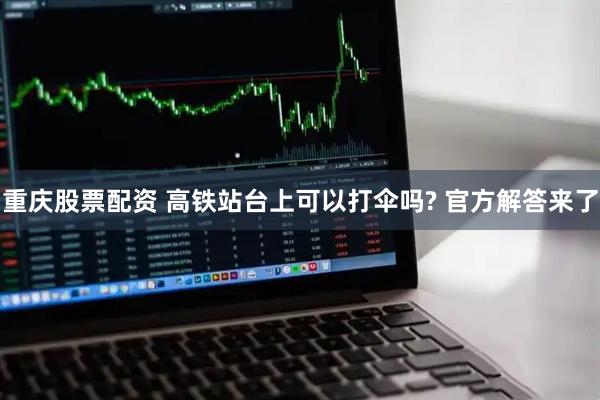重庆股票配资 高铁站台上可以打伞吗? 官方解答来了