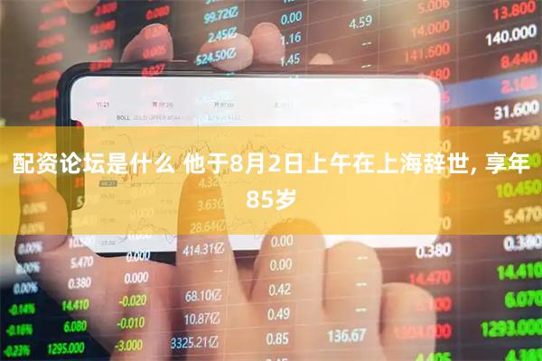 配资论坛是什么 他于8月2日上午在上海辞世, 享年85岁