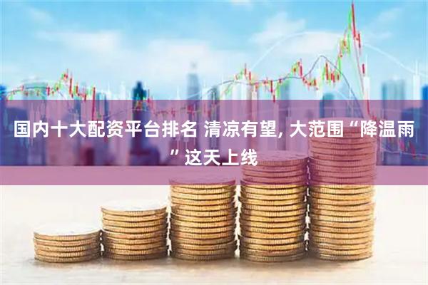 国内十大配资平台排名 清凉有望, 大范围“降温雨”这天上线