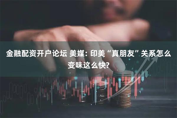 金融配资开户论坛 美媒: 印美“真朋友”关系怎么变味这么快?