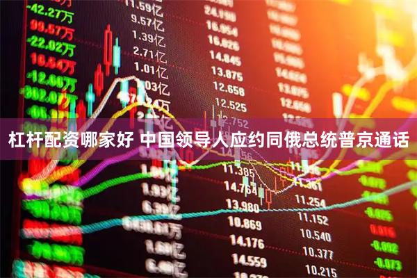 杠杆配资哪家好 中国领导人应约同俄总统普京通话