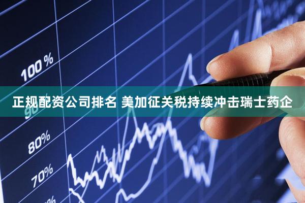 正规配资公司排名 美加征关税持续冲击瑞士药企