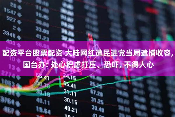 配资平台股票配资 大陆网红遭民进党当局逮捕收容, 国台办: 处心积虑打压、恐吓, 不得人心