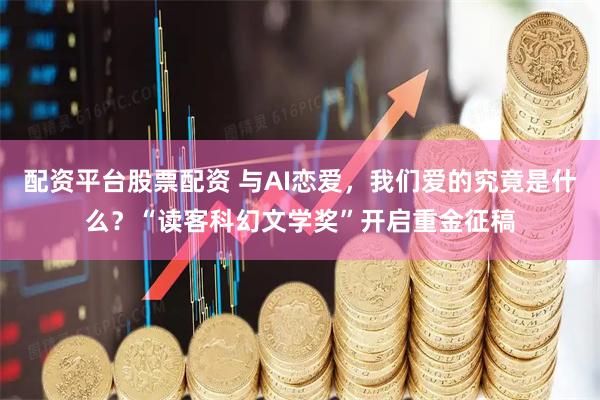 配资平台股票配资 与AI恋爱，我们爱的究竟是什么？“读客科幻文学奖”开启重金征稿