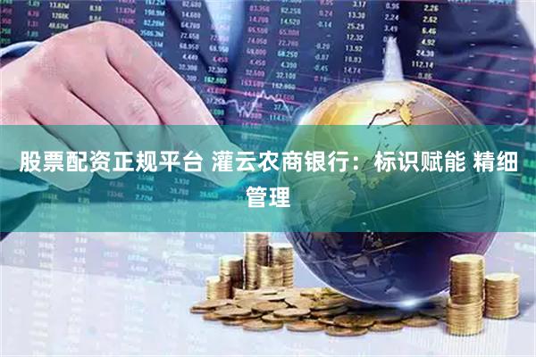 股票配资正规平台 灌云农商银行：标识赋能 精细管理