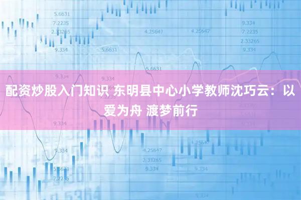 配资炒股入门知识 东明县中心小学教师沈巧云：以爱为舟 渡梦前行