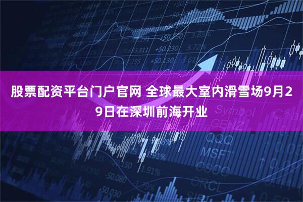 股票配资平台门户官网 全球最大室内滑雪场9月29日在深圳前海开业