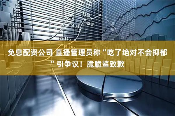 免息配资公司 直播管理员称“吃了绝对不会抑郁”引争议！脆脆鲨致歉