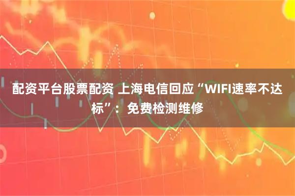 配资平台股票配资 上海电信回应“WIFI速率不达标”：免费检测维修