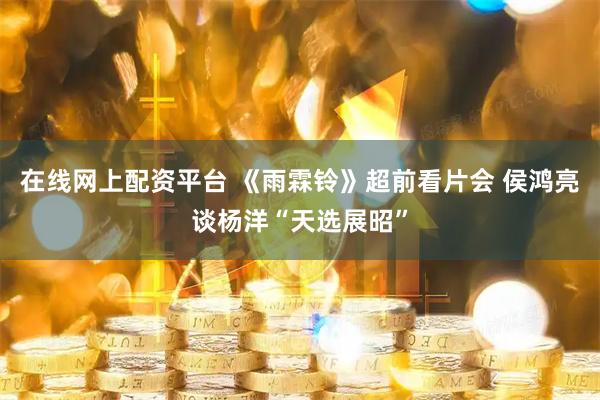 在线网上配资平台 《雨霖铃》超前看片会 侯鸿亮谈杨洋“天选展昭”