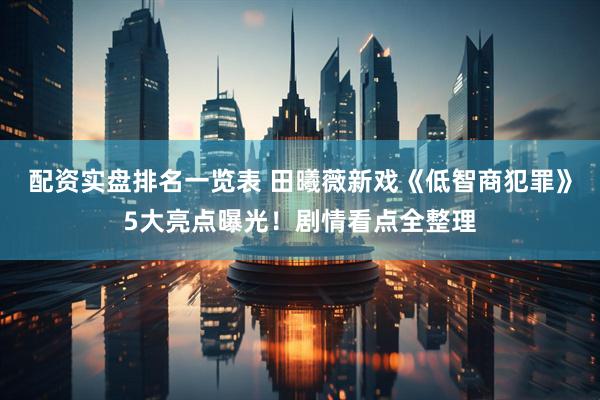配资实盘排名一览表 田曦薇新戏《低智商犯罪》5大亮点曝光！剧情看点全整理