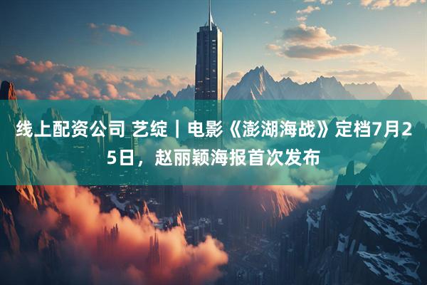 线上配资公司 艺绽｜电影《澎湖海战》定档7月25日，赵丽颖海报首次发布