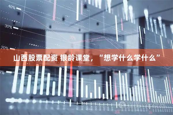 山西股票配资 银龄课堂，“想学什么学什么”