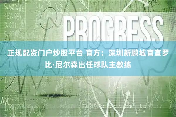 正规配资门户炒股平台 官方：深圳新鹏城官宣罗比·尼尔森出任球队主教练