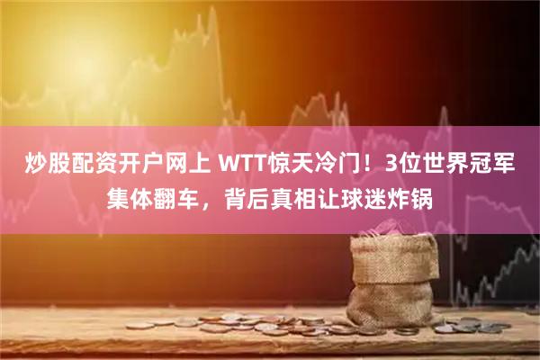 炒股配资开户网上 WTT惊天冷门！3位世界冠军集体翻车，背后真相让球迷炸锅