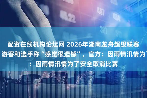 配资在线机构论坛网 2026年湖南龙舟超级联赛两项赛事取消，游客和选手称“感觉很遗憾”，官方：因雨情汛情为了安全取消比赛