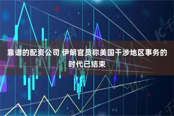 靠谱的配资公司 伊朗官员称美国干涉地区事务的时代已结束