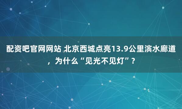 配资吧官网网站 北京西城点亮13.9公里滨水廊道,为什么“见光不见灯”?