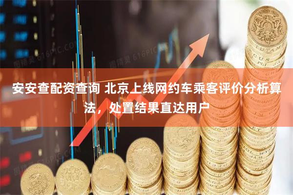 安安查配资查询 北京上线网约车乘客评价分析算法，处置结果直达用户