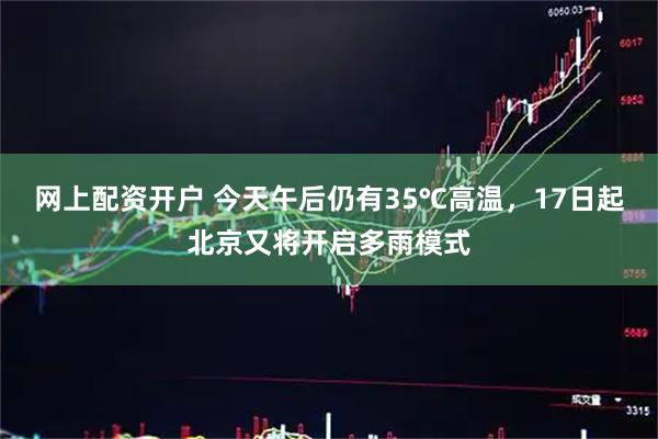 网上配资开户 今天午后仍有35℃高温，17日起北京又将开启多雨模式
