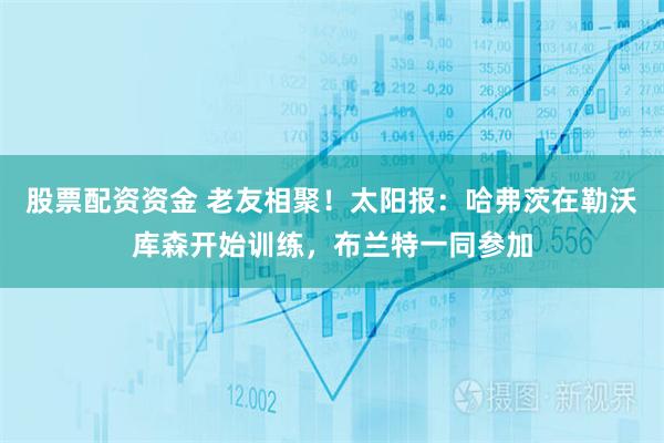 股票配资资金 老友相聚！太阳报：哈弗茨在勒沃库森开始训练，布兰特一同参加